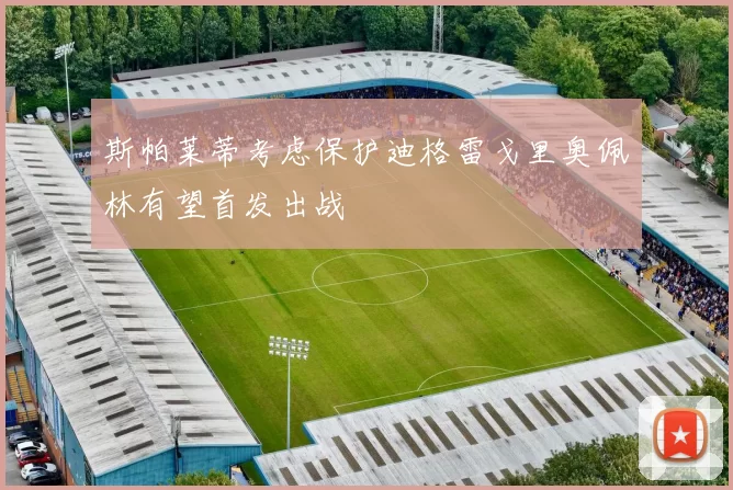 斯帕莱蒂考虑保护迪格雷戈里奥佩林有望首发出战