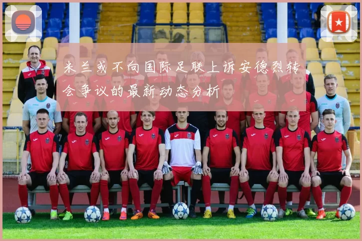 米兰或不向国际足联上诉安德烈转会争议的最新动态分析