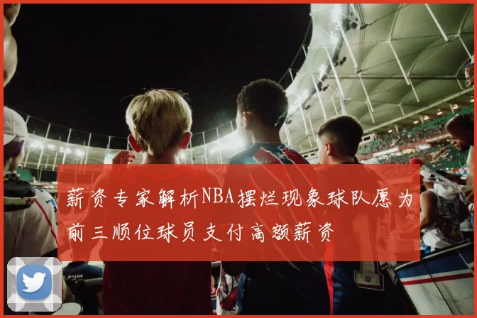 薪资专家解析NBA摆烂现象球队愿为前三顺位球员支付高额薪资