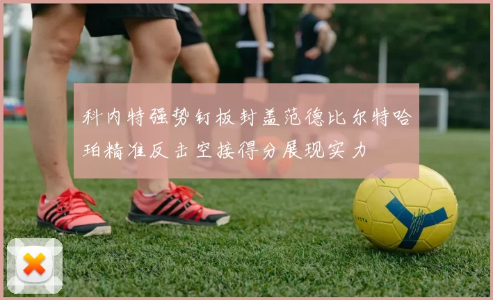 科内特强势钉板封盖范德比尔特哈珀精准反击空接得分展现实力