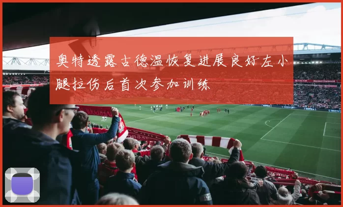 奥特透露古德温恢复进展良好左小腿拉伤后首次参加训练