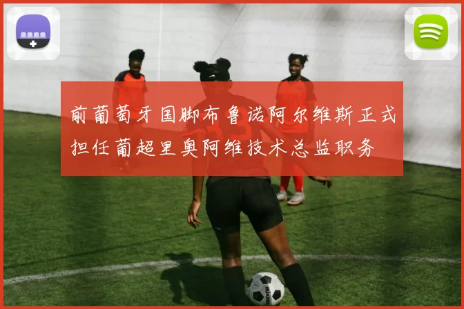前葡萄牙国脚布鲁诺阿尔维斯正式担任葡超里奥阿维技术总监职务