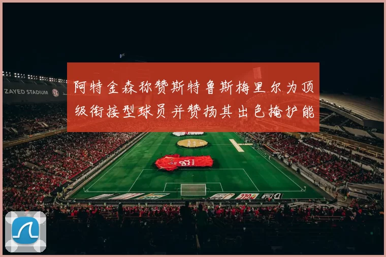 阿特金森称赞斯特鲁斯梅里尔为顶级衔接型球员并赞扬其出色掩护能力