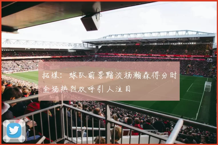 拓媒：球队前景黯淡杨瀚森得分时全场热烈欢呼引人注目