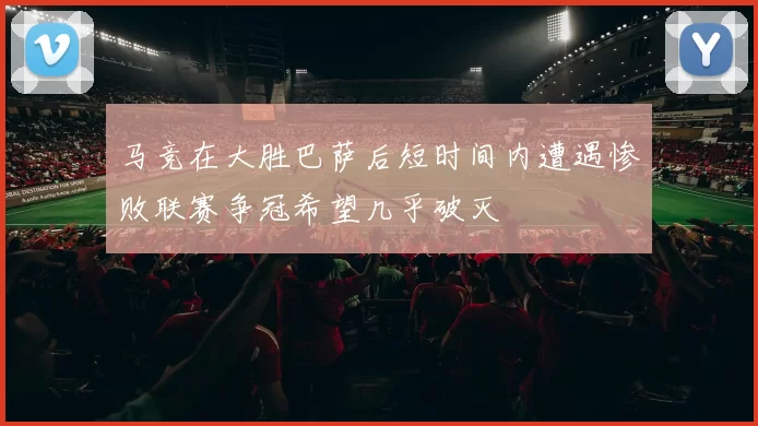马竞在大胜巴萨后短时间内遭遇惨败联赛争冠希望几乎破灭