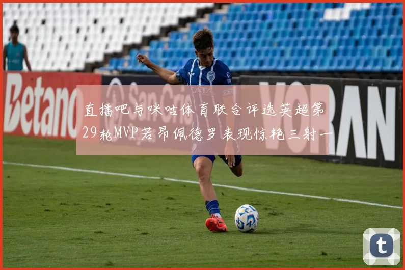 直播吧与咪咕体育联合评选英超第29轮MVP若昂佩德罗表现惊艳三射一传助球队获胜