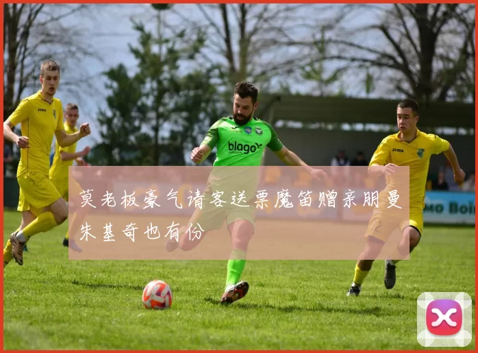 莫老板豪气请客送票魔笛赠亲朋曼朱基奇也有份
