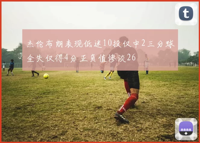 杰伦布朗表现低迷10投仅中2三分球全失仅得4分正负值惨淡26