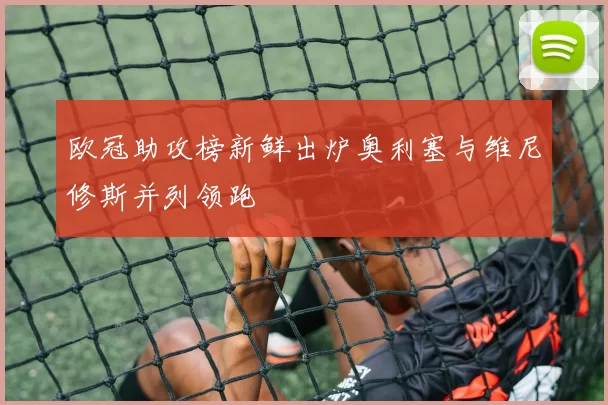 欧冠助攻榜新鲜出炉奥利塞与维尼修斯并列领跑