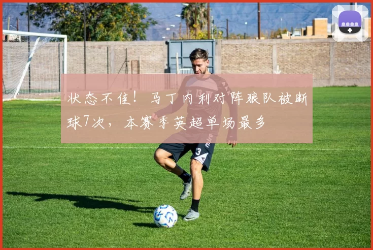 状态不佳！马丁内利对阵狼队被断球7次，本赛季英超单场最多