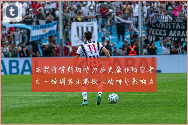 东契奇赞斯玛特为历史最佳防守者之一强调其比赛投入精神与影响力