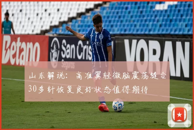山东解说：高准翼轻微脑震荡缝合30多针恢复良好状态值得期待