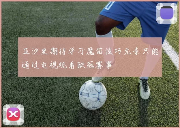 亚沙里期待学习魔笛技巧无奈只能通过电视观看欧冠赛事