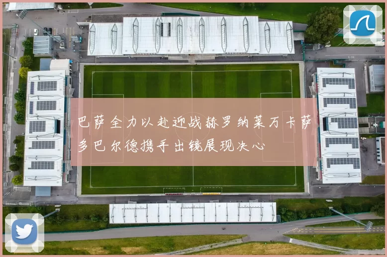 巴萨全力以赴迎战赫罗纳莱万卡萨多巴尔德携手出镜展现决心