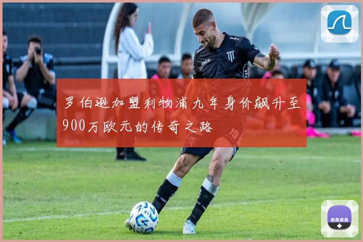 罗伯逊加盟利物浦九年身价飙升至900万欧元的传奇之路