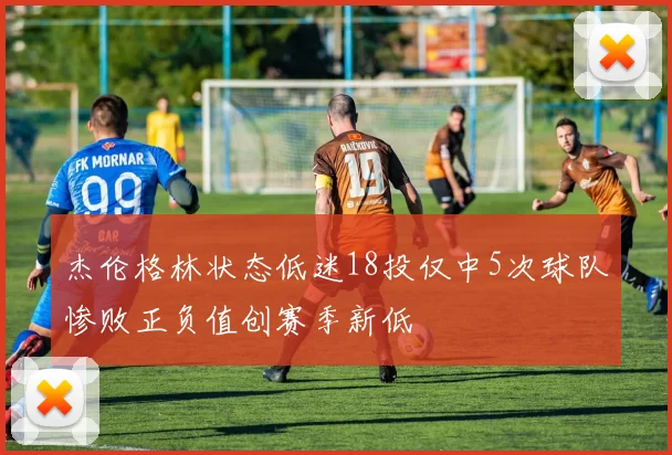 杰伦格林状态低迷18投仅中5次球队惨败正负值创赛季新低