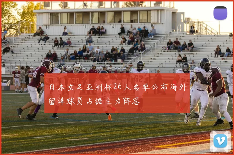 日本女足亚洲杯26人名单公布海外留洋球员占据主力阵容
