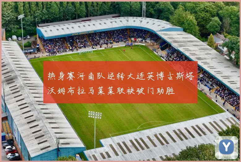 热身赛河南队逆转大连英博古斯塔沃姆布拉马莱莱联袂破门助胜