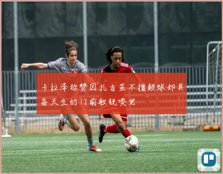 卡拉泽称赞因扎吉虽不擅颠球却具备天生的门前敏锐嗅觉