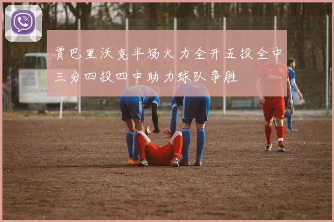 贾巴里沃克半场火力全开五投全中三分四投四中助力球队争胜