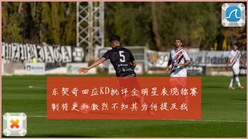 东契奇回应KD批评全明星表现称赛制将更加激烈不知其为何提及我