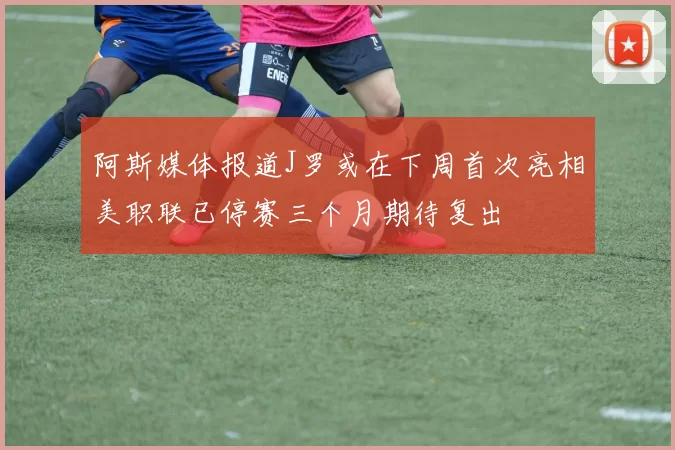 阿斯媒体报道J罗或在下周首次亮相美职联已停赛三个月期待复出
