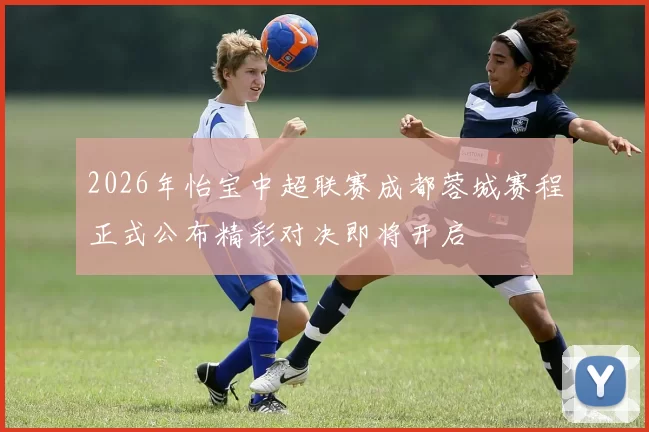 2026年怡宝中超联赛成都蓉城赛程正式公布精彩对决即将开启